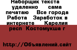 Наборщик текста  (удаленно ) - сама печатаю  - Все города Работа » Заработок в интернете   . Карелия респ.,Костомукша г.
